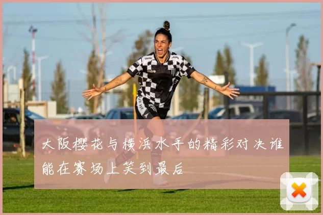 大阪樱花与横浜水手的精彩对决谁能在赛场上笑到最后