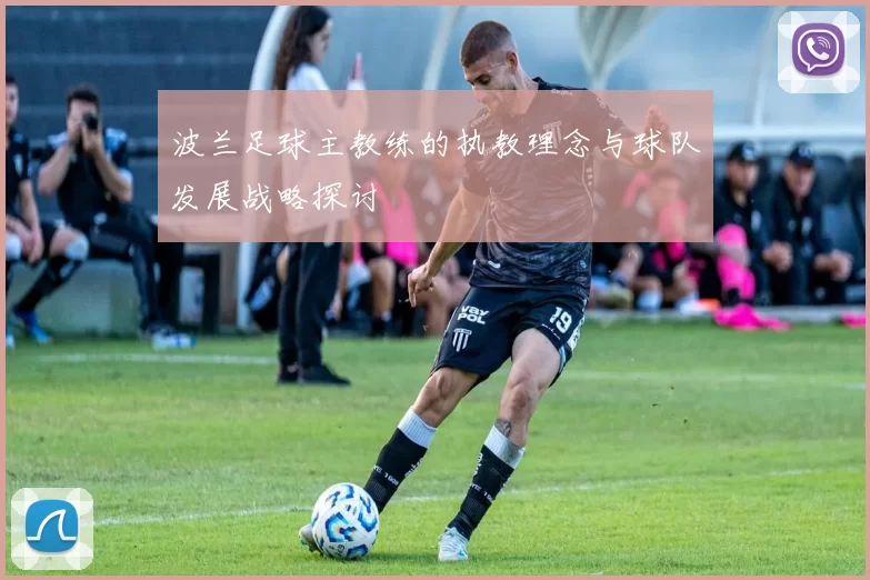 波兰足球主教练的执教理念与球队发展战略探讨