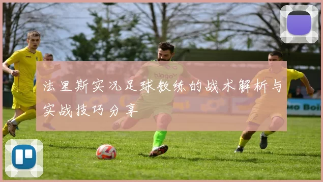 法里斯实况足球教练的战术解析与实战技巧分享
