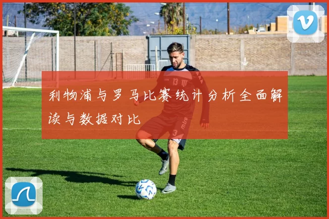 利物浦与罗马比赛统计分析全面解读与数据对比
