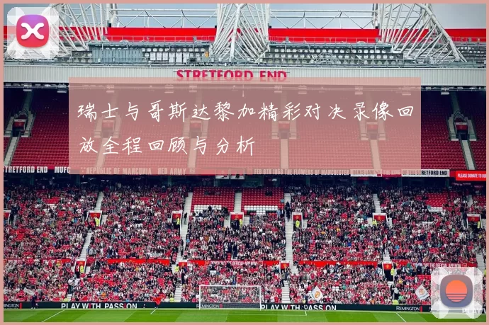 瑞士与哥斯达黎加精彩对决录像回放全程回顾与分析