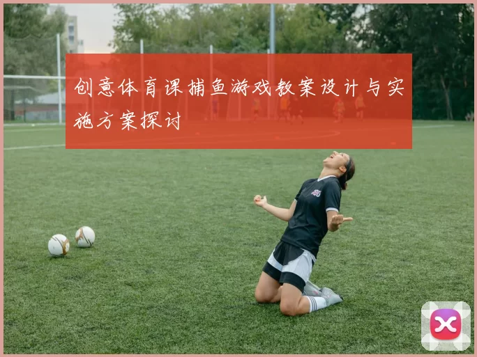 创意体育课捕鱼游戏教案设计与实施方案探讨