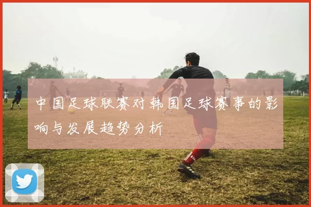 中国足球联赛对韩国足球赛事的影响与发展趋势分析