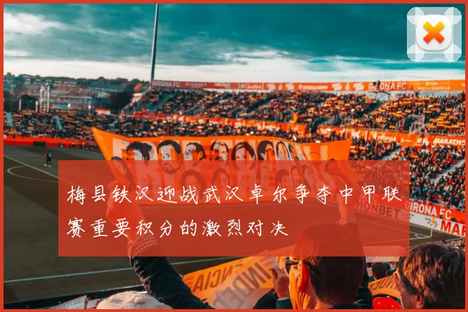 梅县铁汉迎战武汉卓尔争夺中甲联赛重要积分的激烈对决