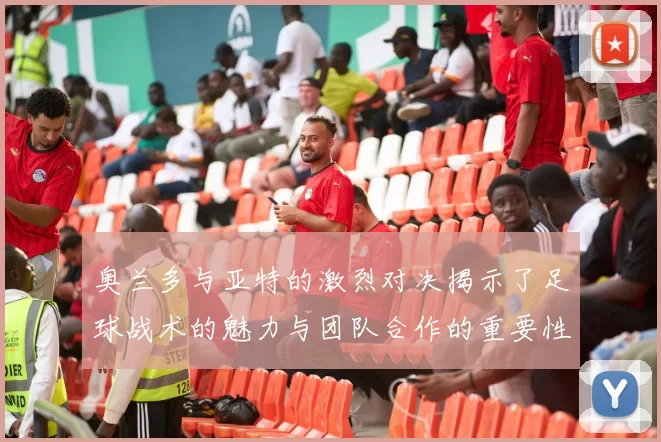 奥兰多与亚特的激烈对决揭示了足球战术的魅力与团队合作的重要性