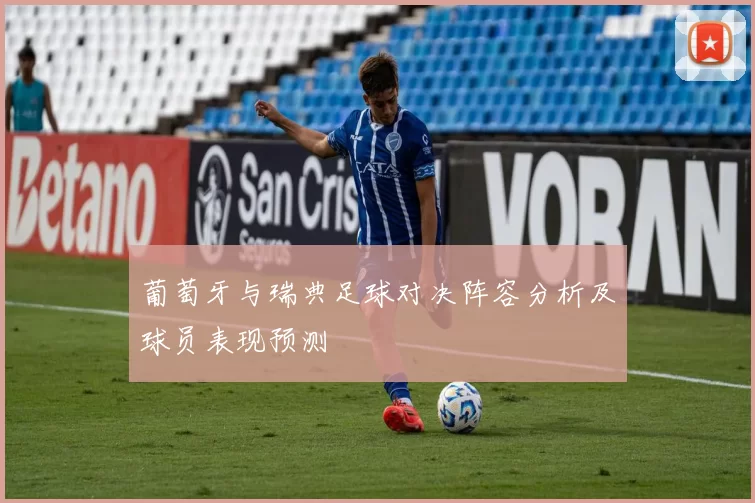 葡萄牙与瑞典足球对决阵容分析及球员表现预测