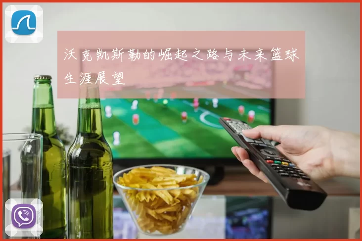 沃克凯斯勒的崛起之路与未来篮球生涯展望