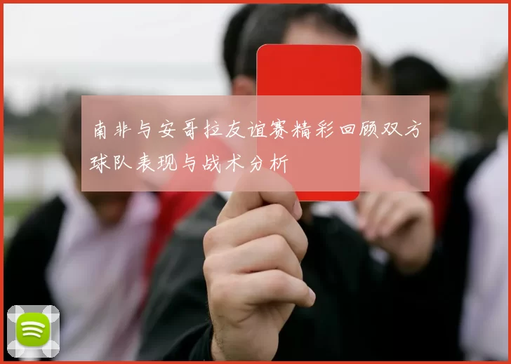 南非与安哥拉友谊赛精彩回顾双方球队表现与战术分析