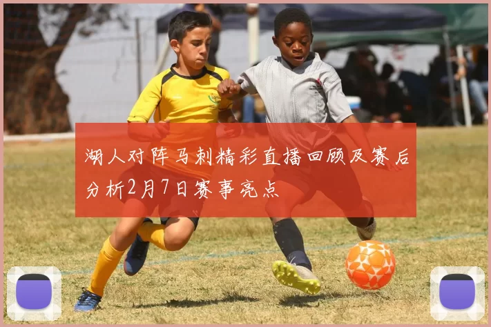 湖人对阵马刺精彩直播回顾及赛后分析2月7日赛事亮点