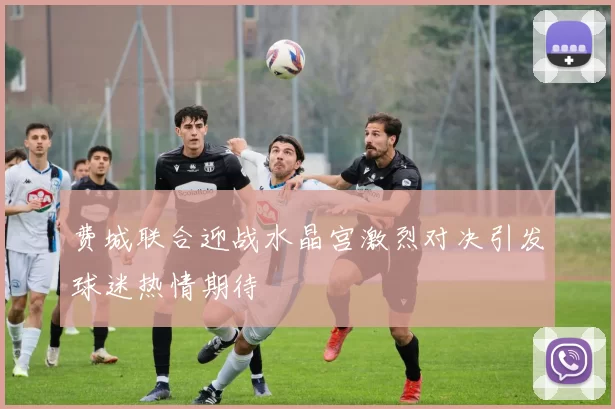 费城联合迎战水晶宫激烈对决引发球迷热情期待