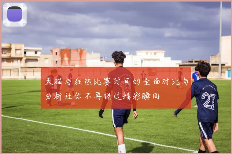 天猫与狂热比赛时间的全面对比与分析让你不再错过精彩瞬间