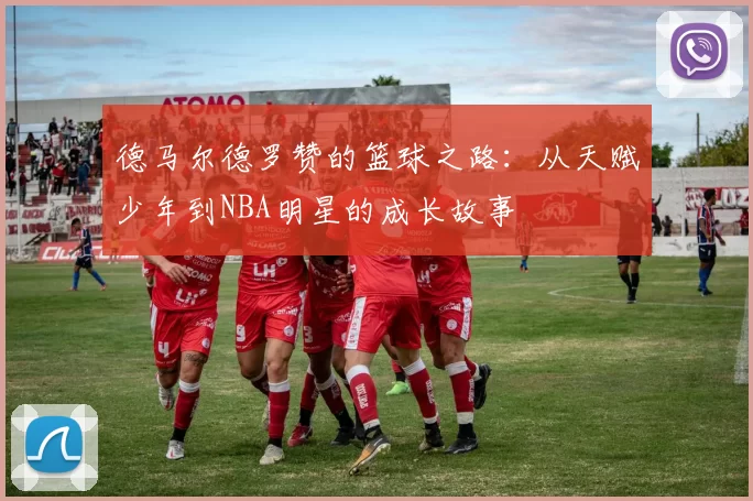 德马尔德罗赞的篮球之路：从天赋少年到NBA明星的成长故事