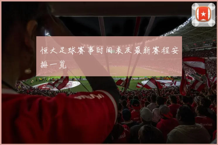 恒大足球赛事时间表及最新赛程安排一览