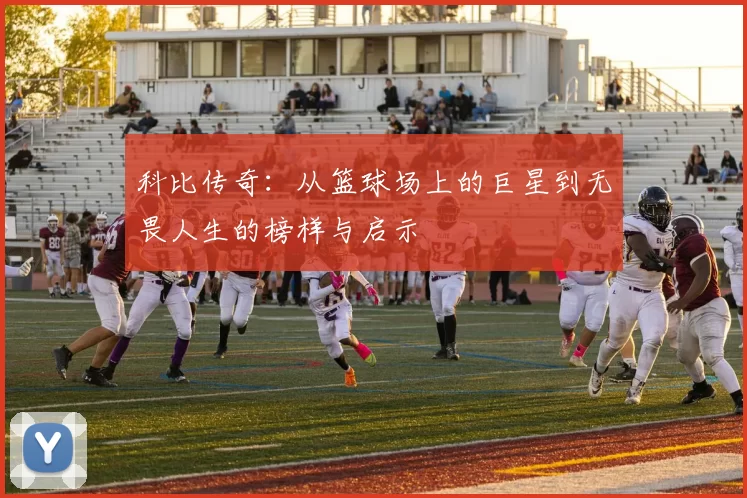 科比传奇：从篮球场上的巨星到无畏人生的榜样与启示