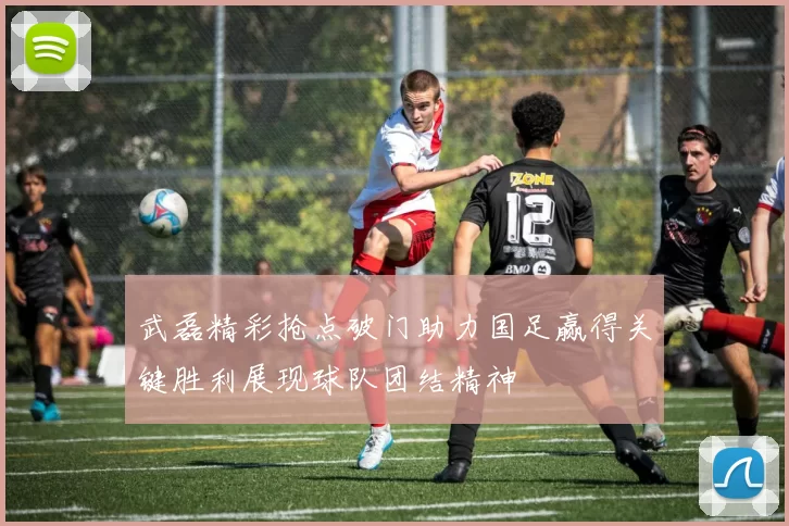 武磊精彩抢点破门助力国足赢得关键胜利展现球队团结精神